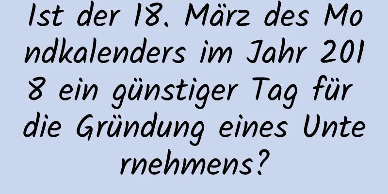 Ist der 18. März des Mondkalenders im Jahr 2018 ein günstiger Tag für die Gründung eines Unternehmens?