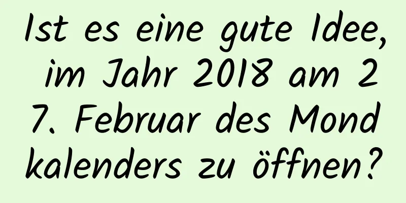 Ist es eine gute Idee, im Jahr 2018 am 27. Februar des Mondkalenders zu öffnen?