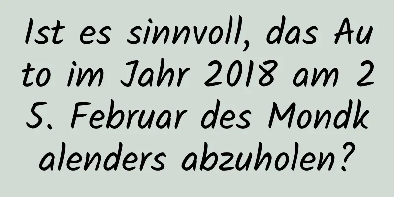 Ist es sinnvoll, das Auto im Jahr 2018 am 25. Februar des Mondkalenders abzuholen?