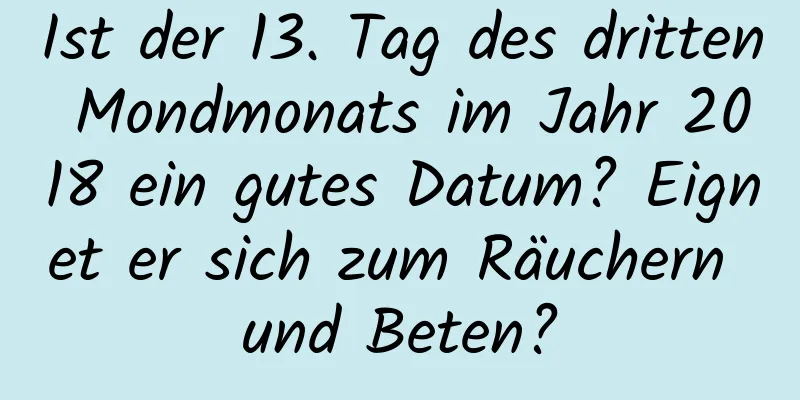 Ist der 13. Tag des dritten Mondmonats im Jahr 2018 ein gutes Datum? Eignet er sich zum Räuchern und Beten?