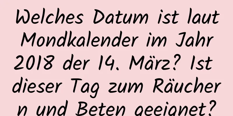 Welches Datum ist laut Mondkalender im Jahr 2018 der 14. März? Ist dieser Tag zum Räuchern und Beten geeignet?