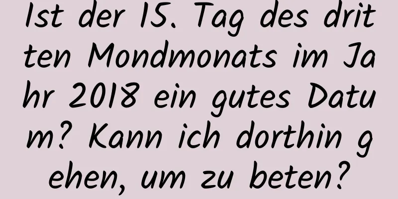 Ist der 15. Tag des dritten Mondmonats im Jahr 2018 ein gutes Datum? Kann ich dorthin gehen, um zu beten?