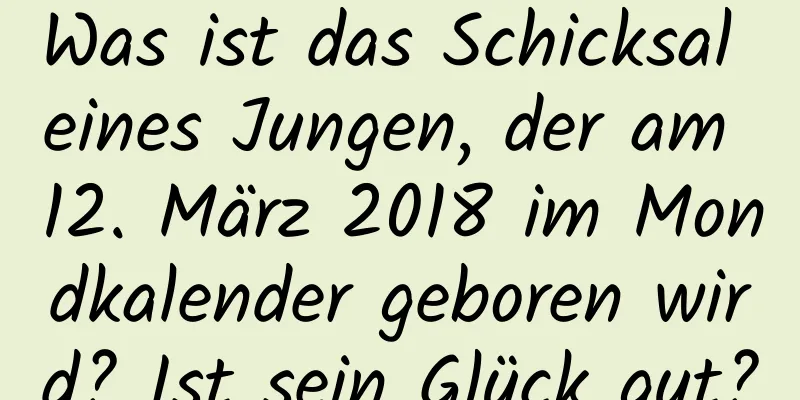 Was ist das Schicksal eines Jungen, der am 12. März 2018 im Mondkalender geboren wird? Ist sein Glück gut?