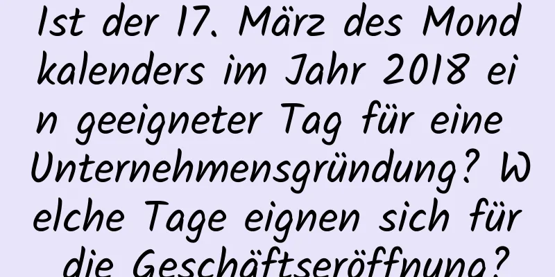 Ist der 17. März des Mondkalenders im Jahr 2018 ein geeigneter Tag für eine Unternehmensgründung? Welche Tage eignen sich für die Geschäftseröffnung?