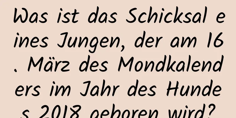 Was ist das Schicksal eines Jungen, der am 16. März des Mondkalenders im Jahr des Hundes 2018 geboren wird?