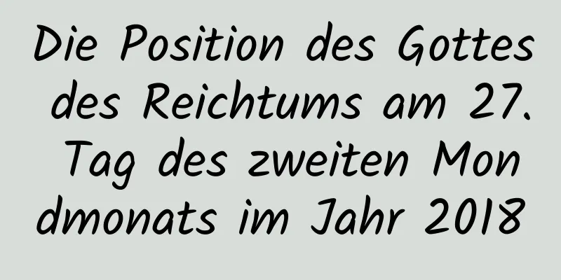 Die Position des Gottes des Reichtums am 27. Tag des zweiten Mondmonats im Jahr 2018