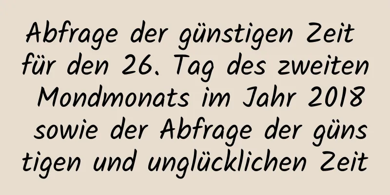 Abfrage der günstigen Zeit für den 26. Tag des zweiten Mondmonats im Jahr 2018 sowie der Abfrage der günstigen und unglücklichen Zeit