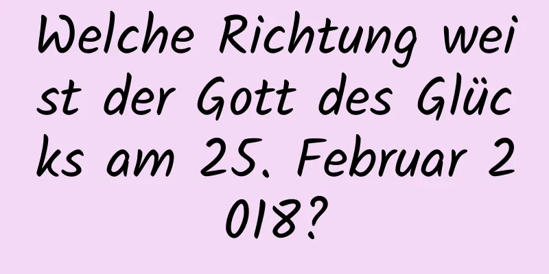 Welche Richtung weist der Gott des Glücks am 25. Februar 2018?