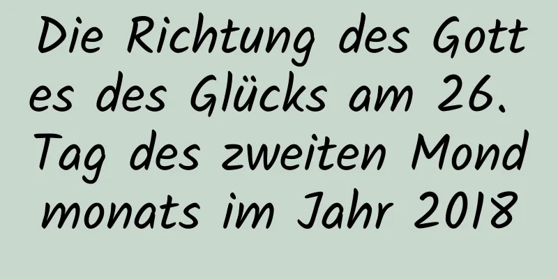 Die Richtung des Gottes des Glücks am 26. Tag des zweiten Mondmonats im Jahr 2018