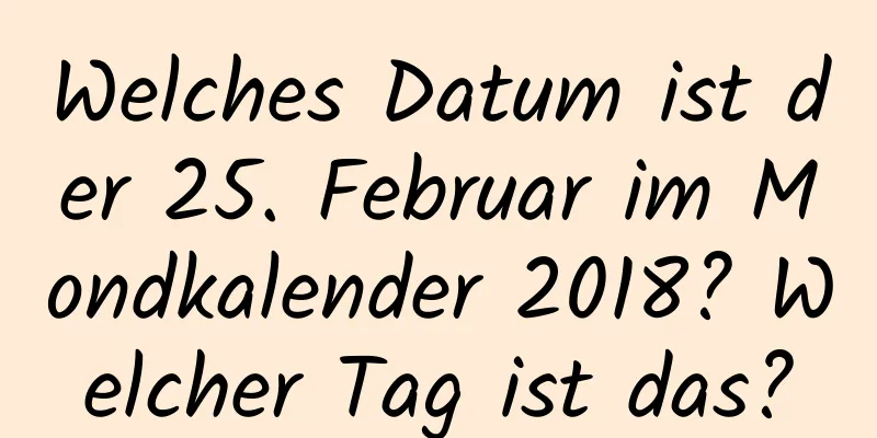 Welches Datum ist der 25. Februar im Mondkalender 2018? Welcher Tag ist das?