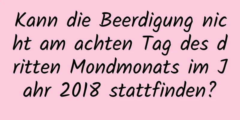 Kann die Beerdigung nicht am achten Tag des dritten Mondmonats im Jahr 2018 stattfinden?