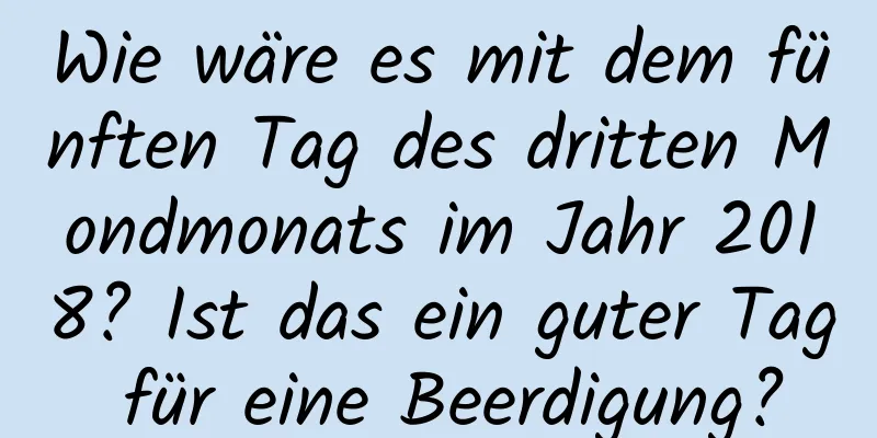 Wie wäre es mit dem fünften Tag des dritten Mondmonats im Jahr 2018? Ist das ein guter Tag für eine Beerdigung?