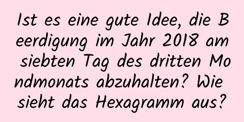 Ist es eine gute Idee, die Beerdigung im Jahr 2018 am siebten Tag des dritten Mondmonats abzuhalten? Wie sieht das Hexagramm aus?