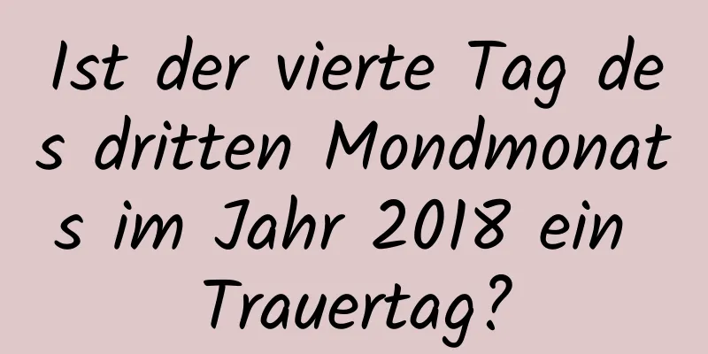 Ist der vierte Tag des dritten Mondmonats im Jahr 2018 ein Trauertag?