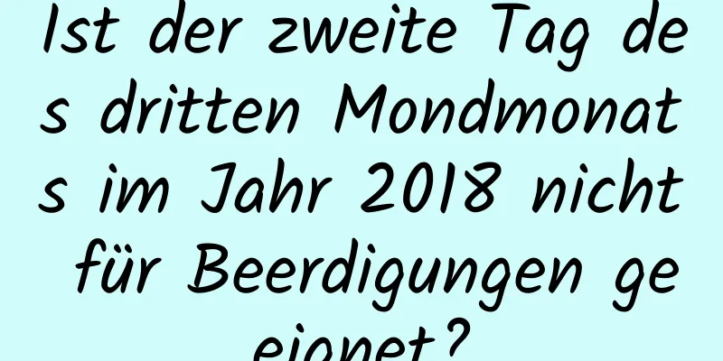 Ist der zweite Tag des dritten Mondmonats im Jahr 2018 nicht für Beerdigungen geeignet?