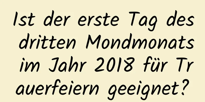 Ist der erste Tag des dritten Mondmonats im Jahr 2018 für Trauerfeiern geeignet?