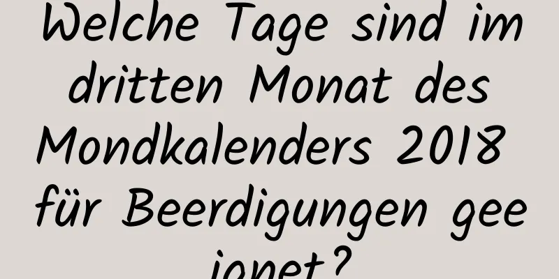 Welche Tage sind im dritten Monat des Mondkalenders 2018 für Beerdigungen geeignet?