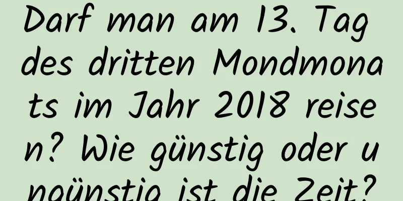 Darf man am 13. Tag des dritten Mondmonats im Jahr 2018 reisen? Wie günstig oder ungünstig ist die Zeit?