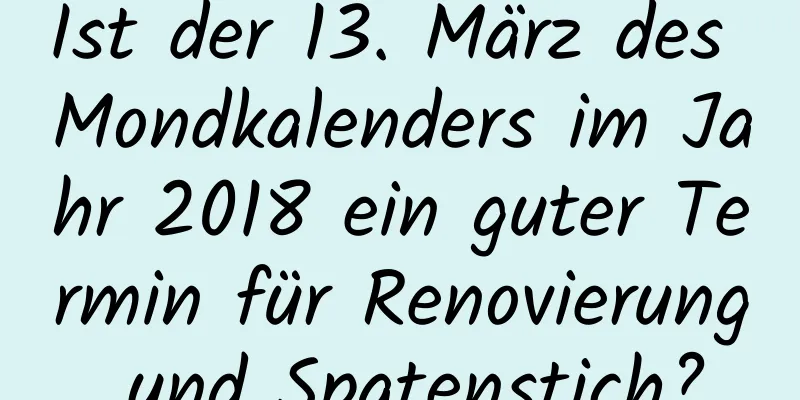 Ist der 13. März des Mondkalenders im Jahr 2018 ein guter Termin für Renovierung und Spatenstich?