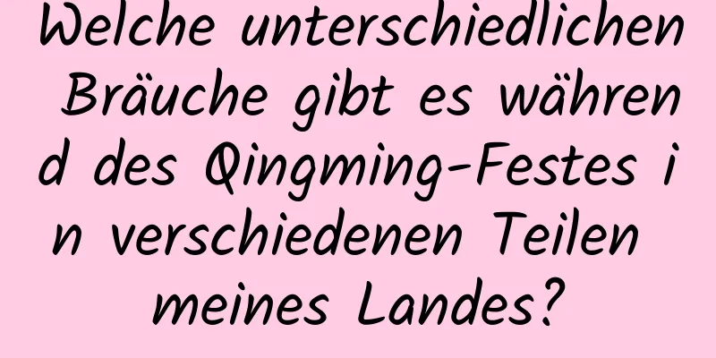 Welche unterschiedlichen Bräuche gibt es während des Qingming-Festes in verschiedenen Teilen meines Landes?