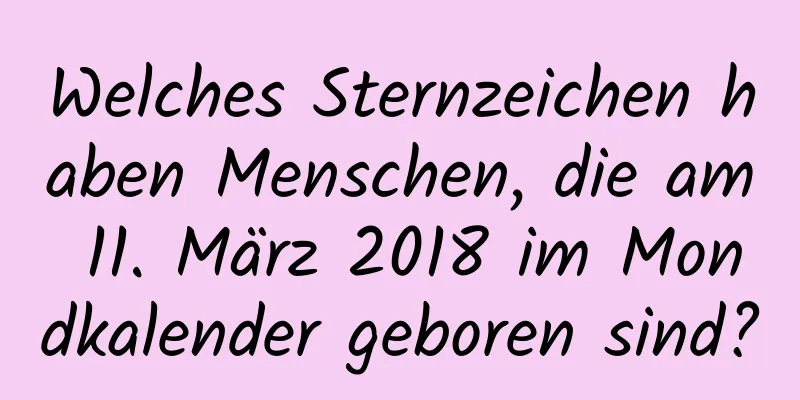 Welches Sternzeichen haben Menschen, die am 11. März 2018 im Mondkalender geboren sind?