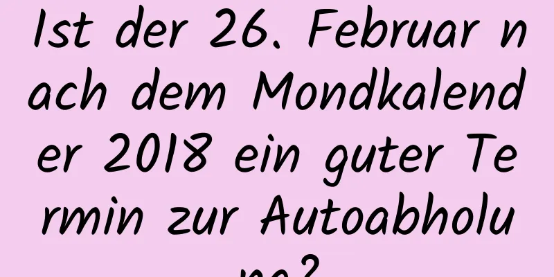 Ist der 26. Februar nach dem Mondkalender 2018 ein guter Termin zur Autoabholung?