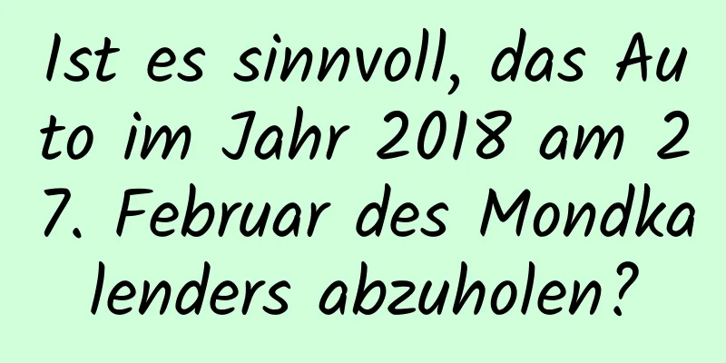 Ist es sinnvoll, das Auto im Jahr 2018 am 27. Februar des Mondkalenders abzuholen?