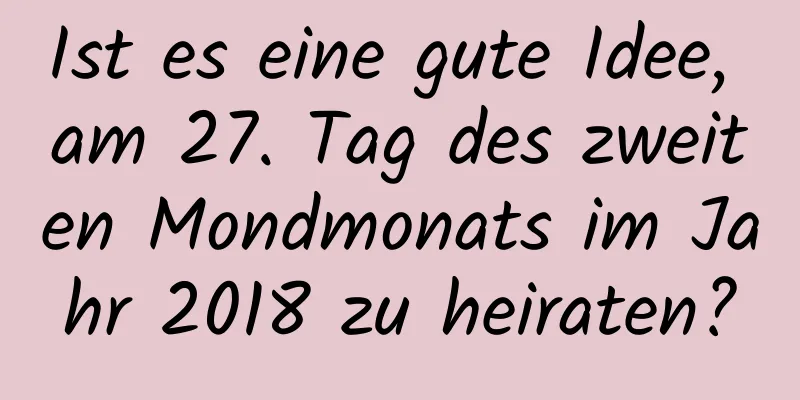 Ist es eine gute Idee, am 27. Tag des zweiten Mondmonats im Jahr 2018 zu heiraten?