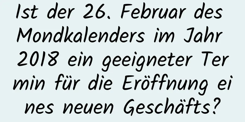 Ist der 26. Februar des Mondkalenders im Jahr 2018 ein geeigneter Termin für die Eröffnung eines neuen Geschäfts?