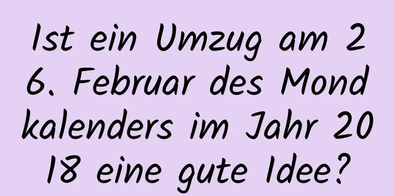 Ist ein Umzug am 26. Februar des Mondkalenders im Jahr 2018 eine gute Idee?