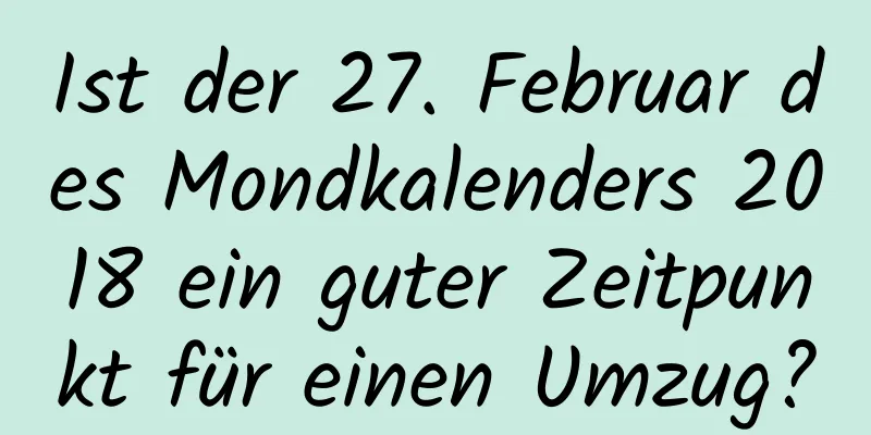 Ist der 27. Februar des Mondkalenders 2018 ein guter Zeitpunkt für einen Umzug?