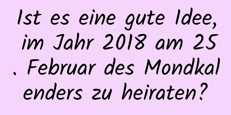 Ist es eine gute Idee, im Jahr 2018 am 25. Februar des Mondkalenders zu heiraten?