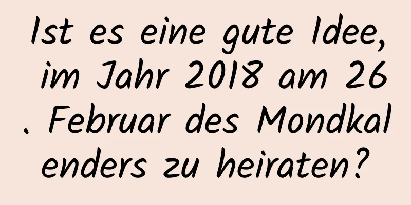 Ist es eine gute Idee, im Jahr 2018 am 26. Februar des Mondkalenders zu heiraten?