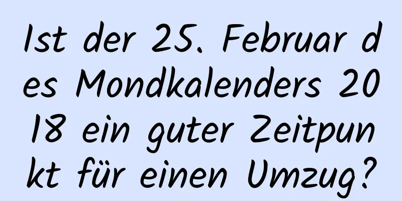 Ist der 25. Februar des Mondkalenders 2018 ein guter Zeitpunkt für einen Umzug?