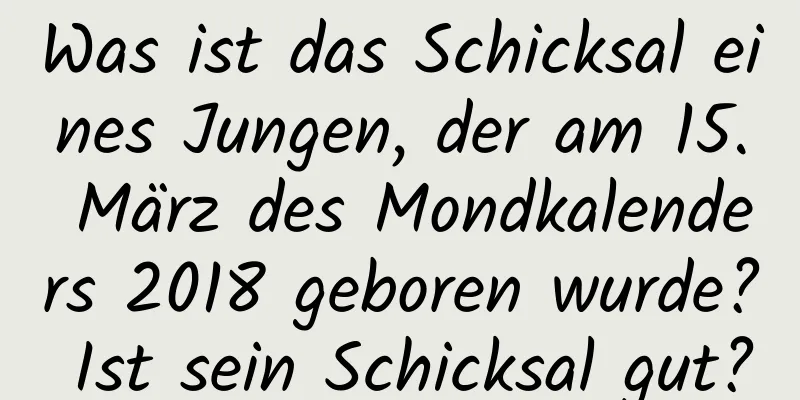 Was ist das Schicksal eines Jungen, der am 15. März des Mondkalenders 2018 geboren wurde? Ist sein Schicksal gut?