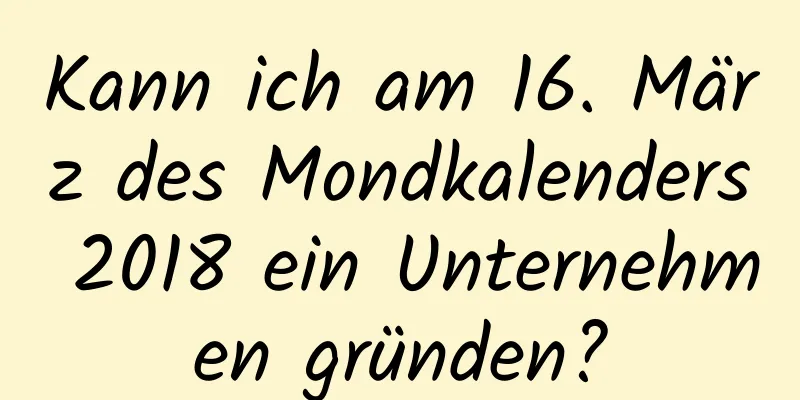 Kann ich am 16. März des Mondkalenders 2018 ein Unternehmen gründen?