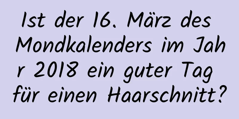 Ist der 16. März des Mondkalenders im Jahr 2018 ein guter Tag für einen Haarschnitt?