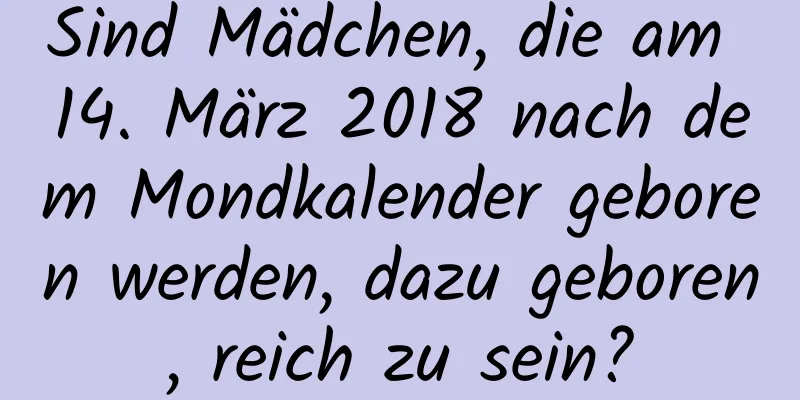 Sind Mädchen, die am 14. März 2018 nach dem Mondkalender geboren werden, dazu geboren, reich zu sein?