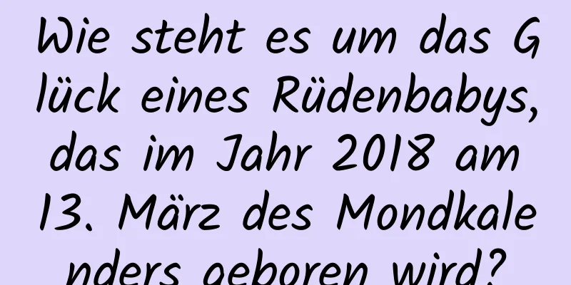 Wie steht es um das Glück eines Rüdenbabys, das im Jahr 2018 am 13. März des Mondkalenders geboren wird?