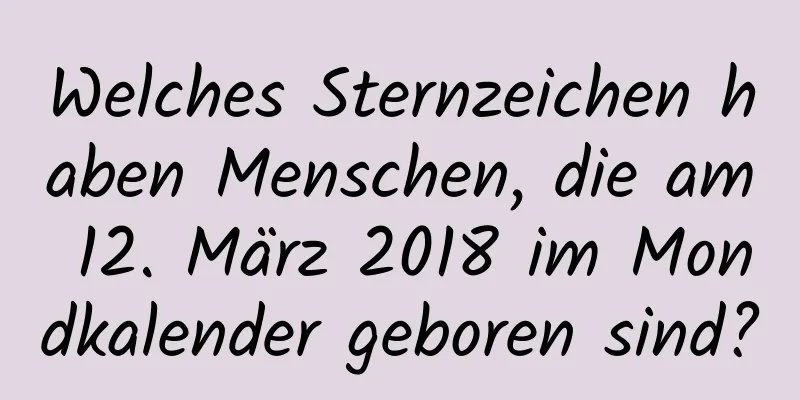 Welches Sternzeichen haben Menschen, die am 12. März 2018 im Mondkalender geboren sind?