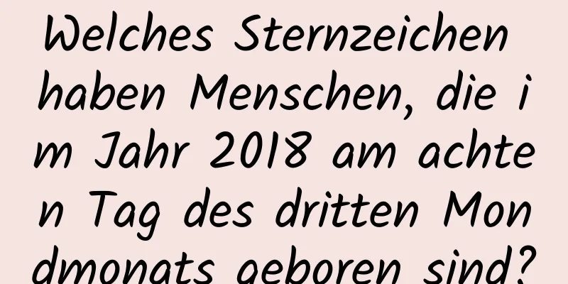 Welches Sternzeichen haben Menschen, die im Jahr 2018 am achten Tag des dritten Mondmonats geboren sind?