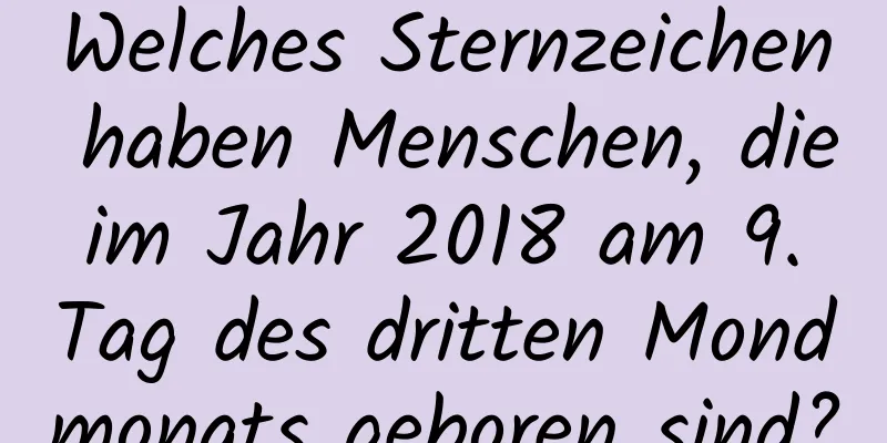 Welches Sternzeichen haben Menschen, die im Jahr 2018 am 9. Tag des dritten Mondmonats geboren sind?