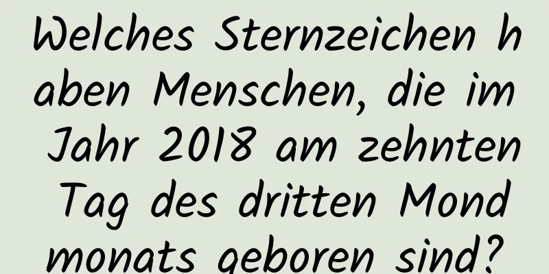 Welches Sternzeichen haben Menschen, die im Jahr 2018 am zehnten Tag des dritten Mondmonats geboren sind?