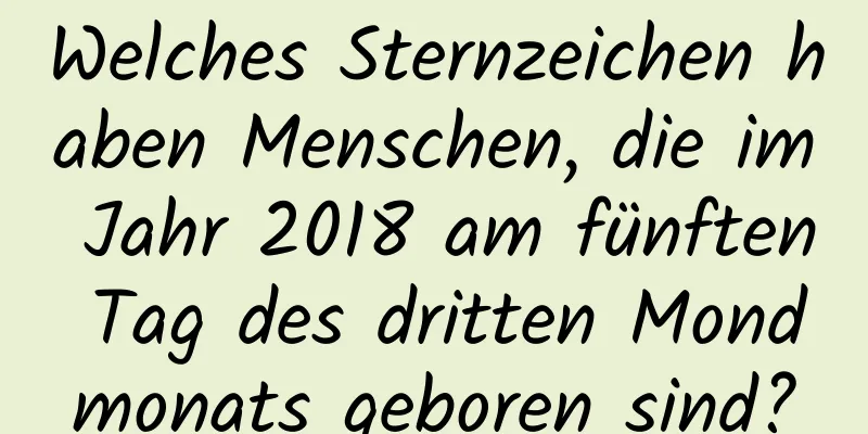 Welches Sternzeichen haben Menschen, die im Jahr 2018 am fünften Tag des dritten Mondmonats geboren sind?