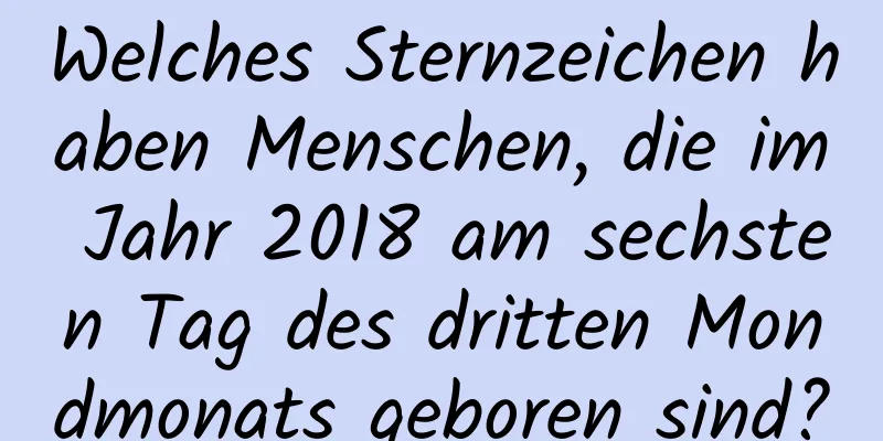 Welches Sternzeichen haben Menschen, die im Jahr 2018 am sechsten Tag des dritten Mondmonats geboren sind?