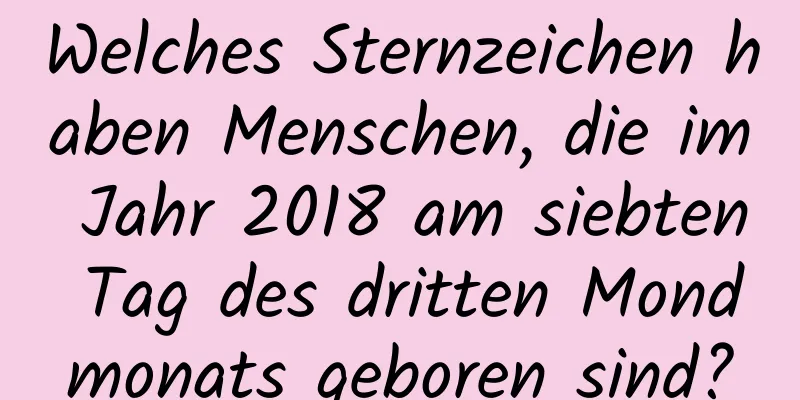 Welches Sternzeichen haben Menschen, die im Jahr 2018 am siebten Tag des dritten Mondmonats geboren sind?