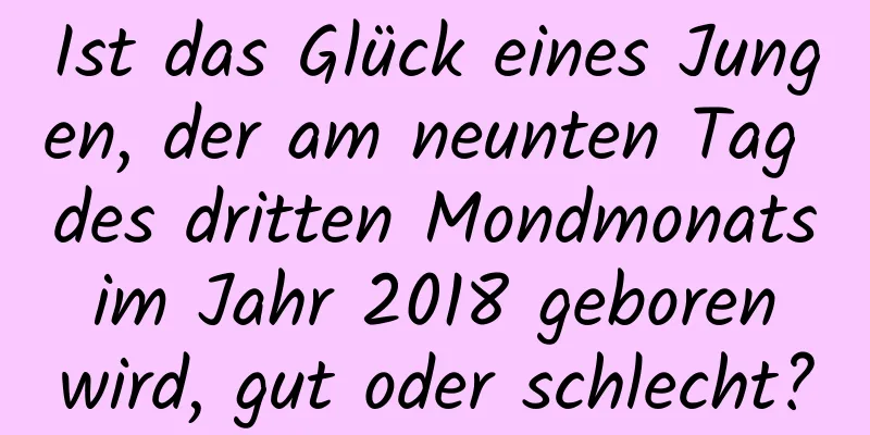 Ist das Glück eines Jungen, der am neunten Tag des dritten Mondmonats im Jahr 2018 geboren wird, gut oder schlecht?