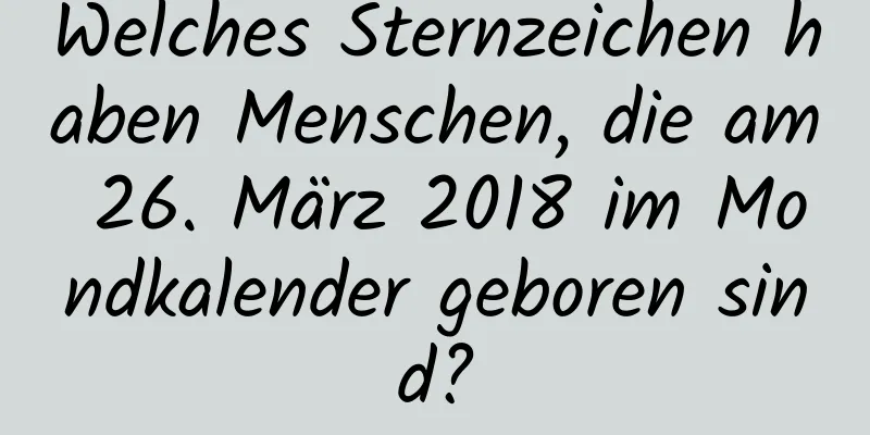 Welches Sternzeichen haben Menschen, die am 26. März 2018 im Mondkalender geboren sind?