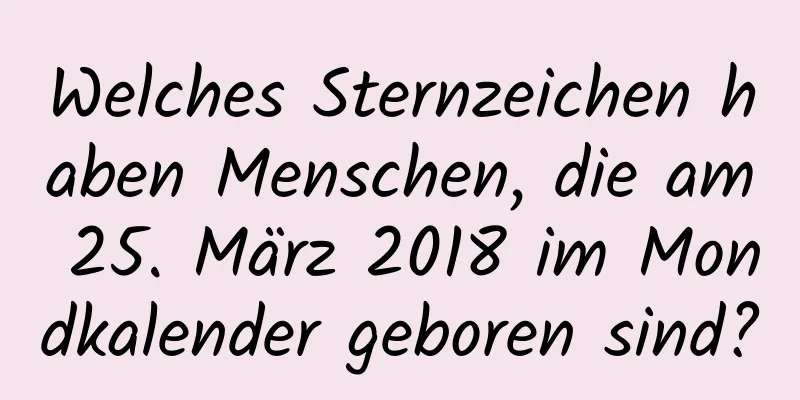 Welches Sternzeichen haben Menschen, die am 25. März 2018 im Mondkalender geboren sind?