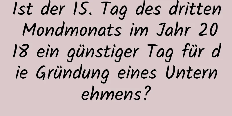 Ist der 15. Tag des dritten Mondmonats im Jahr 2018 ein günstiger Tag für die Gründung eines Unternehmens?